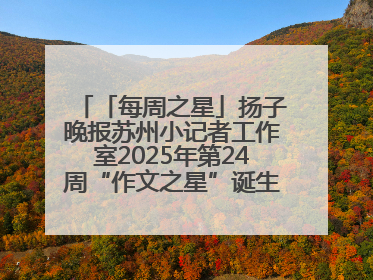 「每周之星」扬子晚报苏州小记者工作室2025年第24周“作文之星”诞生啦，快来领奖
