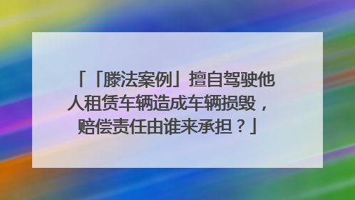 「滕法案例」擅自驾驶他人租赁车辆造成车辆损毁，赔偿责任由谁来承担？