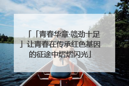 「青春华章·赣劲十足」让青春在传承红色基因的征途中熠熠闪光