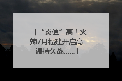 “炎值”高！火辣7月福建开启高温持久战……