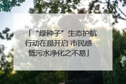 “绿种子”生态护航行动在昆开启 市民感慨污水净化之不易