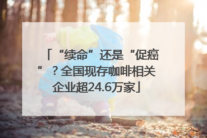 “续命”还是“促癌”？全国现存咖啡相关企业超24.6万家