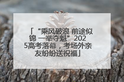 “乘风破浪 前途似锦 一举夺魁”2025高考落幕，考场外亲友纷纷送祝福