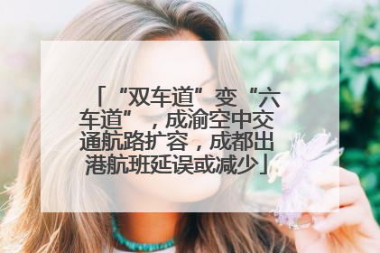 “双车道”变“六车道”，成渝空中交通航路扩容，成都出港航班延误或减少