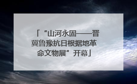 “山河永固——晋冀鲁豫抗日根据地革命文物展”开幕