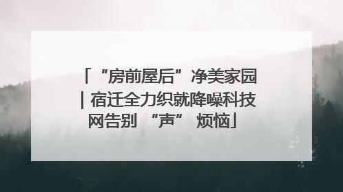 “房前屋后”净美家园｜宿迁全力织就降噪科技网告别 “声” 烦恼