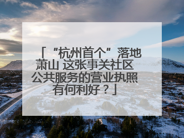 “杭州首个”落地萧山 这张事关社区公共服务的营业执照有何利好？