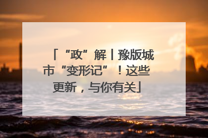 “政”解丨豫版城市“变形记”！这些更新，与你有关