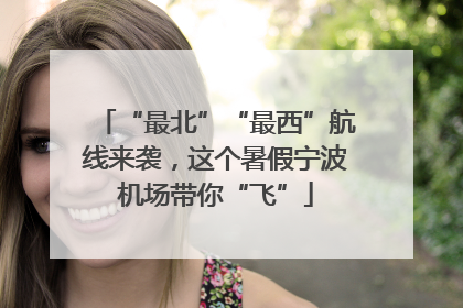 “最北”“最西”航线来袭，这个暑假宁波机场带你“飞”