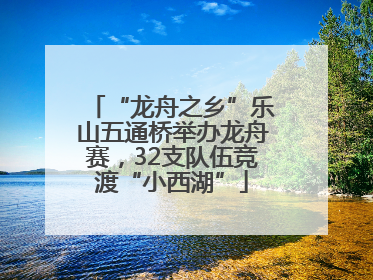 “龙舟之乡”乐山五通桥举办龙舟赛，32支队伍竞渡“小西湖”