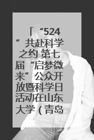 “524”共赴科学之约 第七届“启梦微来”公众开放暨科学日活动在山东大学（青岛）成功举办