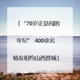 “70岁正是闯的年纪” 400余名骑友相约山西晋城