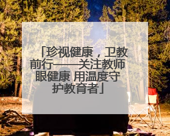 珍视健康，卫教前行——关注教师眼健康 用温度守护教育者