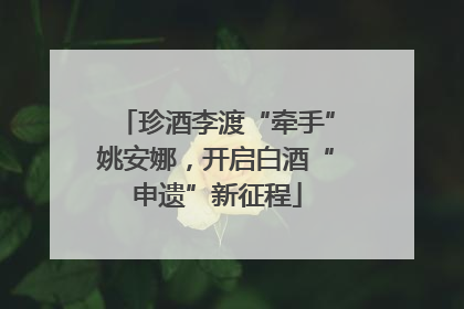 珍酒李渡“牵手”姚安娜，开启白酒“申遗”新征程