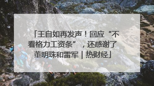 王自如再发声！回应“不看格力工资条”，还感谢了董明珠和雷军｜热财经
