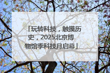 玩转科技，触摸历史，2025北京博物馆季科技月启幕