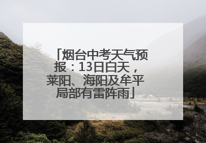 烟台中考天气预报：13日白天，莱阳、海阳及牟平局部有雷阵雨