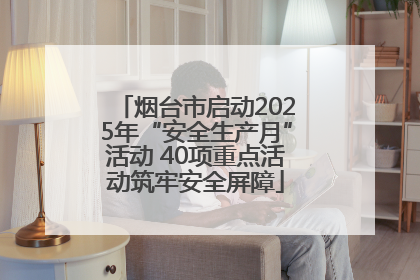 烟台市启动2025年“安全生产月”活动 40项重点活动筑牢安全屏障