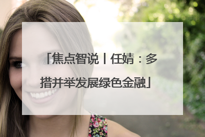 焦点智说丨任婧：多措并举发展绿色金融