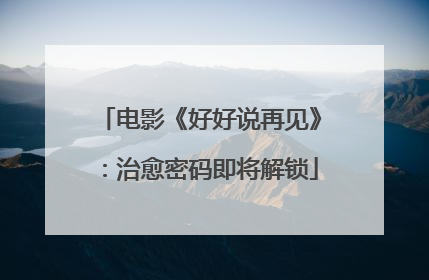 电影《好好说再见》：治愈密码即将解锁