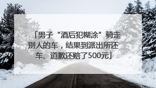 男子“酒后犯糊涂”骑走别人的车，结果到派出所还车、道歉还赔了500元