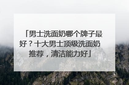 男士洗面奶哪个牌子最好？十大男士顶级洗面奶推荐，清洁能力好