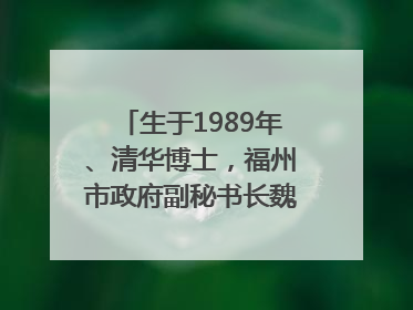生于1989年、清华博士，福州市政府副秘书长魏志谋拟提拔