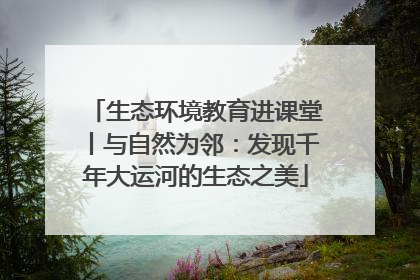 生态环境教育进课堂丨与自然为邻：发现千年大运河的生态之美