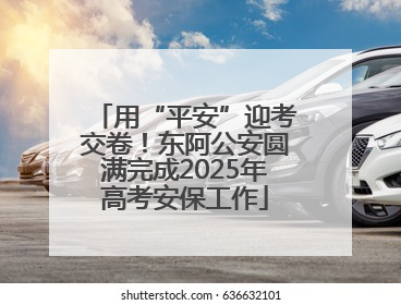用“平安”迎考交卷！东阿公安圆满完成2025年高考安保工作