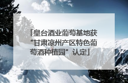皇台酒业葡萄基地获“甘肃凉州产区特色葡萄酒种植园”认定