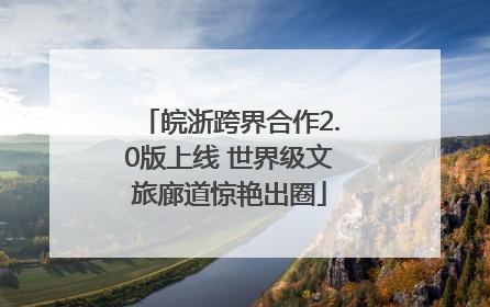 皖浙跨界合作2.0版上线 世界级文旅廊道惊艳出圈