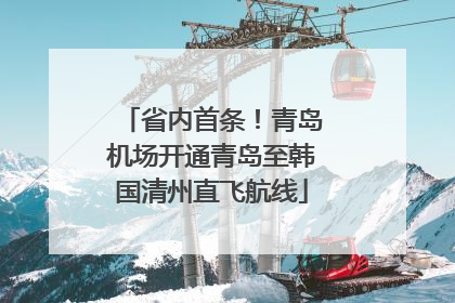 省内首条！青岛机场开通青岛至韩国清州直飞航线