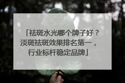 祛斑水光哪个牌子好？淡斑祛斑效果排名第一，行业标杆稳定品牌