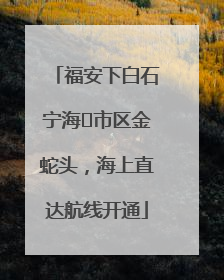 福安下白石宁海⇆市区金蛇头，海上直达航线开通