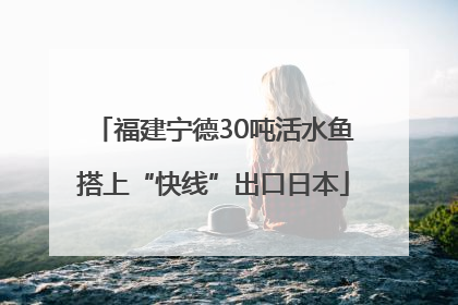 福建宁德30吨活水鱼搭上“快线”出口日本