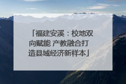 福建安溪：校地双向赋能 产教融合打造县域经济新样本