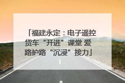 福建永定：电子遥控货车“开进”课堂 爱路护路“沉浸”接力