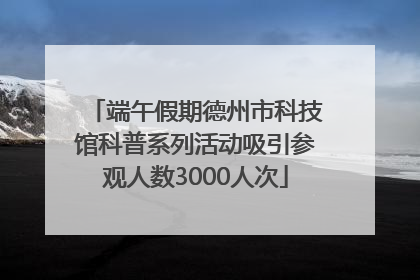 端午假期德州市科技馆科普系列活动吸引参观人数3000人次