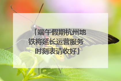 端午假期杭州地铁将延长运营服务 时刻表请收好