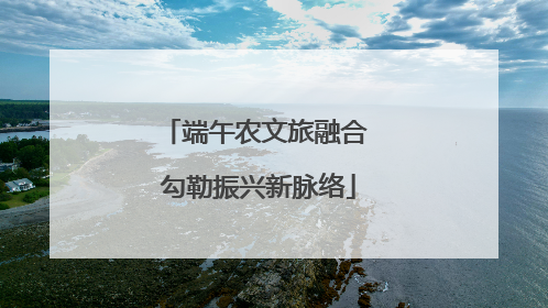 端午农文旅融合 勾勒振兴新脉络