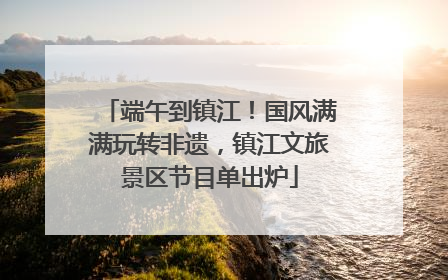 端午到镇江！国风满满玩转非遗，镇江文旅景区节目单出炉