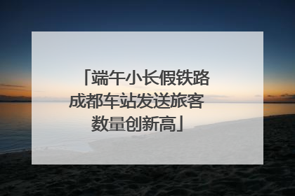端午小长假铁路成都车站发送旅客数量创新高
