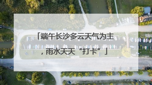端午长沙多云天气为主，雨水天天“打卡”