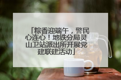 粽香迎端午，警民心连心！地铁分局灵山卫站派出所开展党建联建活动