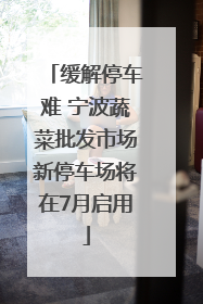 缓解停车难 宁波蔬菜批发市场新停车场将在7月启用