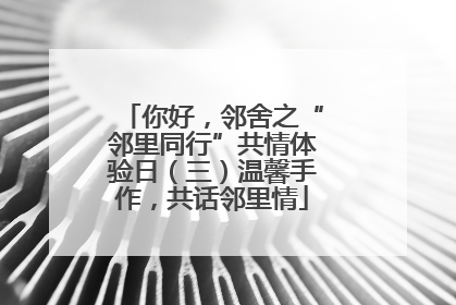 你好，邻舍之“邻里同行”共情体验日（三）温馨手作，共话邻里情