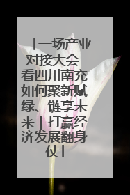 一场产业对接大会 看四川南充如何聚新赋绿、链享未来｜打赢经济发展翻身仗