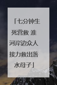 七分钟生死营救 淮河岸边众人接力救出落水母子