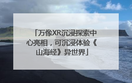 万像XR沉浸探索中心亮相，可沉浸体验《山海经》异世界
