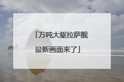 万吨大驱拉萨舰最新画面来了